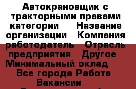 Автокрановщик с тракторными правами категории D › Название организации ­ Компания-работодатель › Отрасль предприятия ­ Другое › Минимальный оклад ­ 1 - Все города Работа » Вакансии   . Воронежская обл.,Воронеж г.